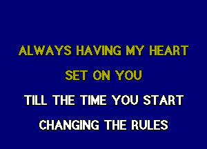 ALWAYS HAVING MY HEART

SET ON YOU
TILL THE TIME YOU START
CHANGING THE RULES