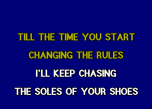 TILL THE TIME YOU START
CHANGING THE RULES
I'LL KEEP CHASING
THE SOLES OF YOUR SHOES