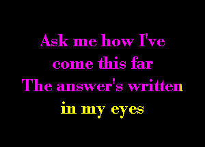 Ask me how I've

come this far
The answer's written
in my eyes