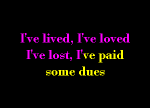 I've lived, I've loved

I've lost, I've paid

some dues