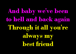 And baby we've been
to hell and back again
Through it all you're
always my
best friend