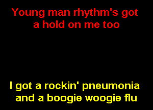 Young man rhythm's got
a hold on me too

I got a rockin' pneumonia
and a boogie woogie flu