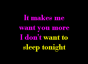 It makes me
want you more
I don't want to

sleep tonight