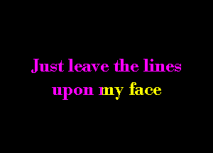 Just leave the lines

upon my face