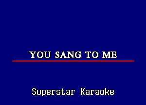 YOU SANG TO ME

Superstar Karaoke