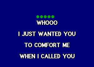 WHOOO

I JUST WANTED YOU
TO COMFORT ME
WHEN I CALLED YOU