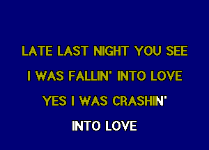 LATE LAST NIGHT YOU SEE

I WAS FALLIN' INTO LOVE
YES I WAS CRASHIN'
INTO LOVE