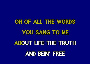 0H OF ALL THE WORDS

YOU SANG TO ME
ABOUT LlFE THE TRUTH
AND BEIN' FREE
