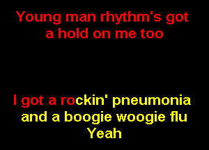 Young man rhythm's got
a hold on me too

I got a rockin' pneumonia
and a boogie woogie flu
Yeah