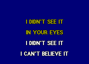 I DIDN'T SEE IT

IN YOUR EYES
I DIDN'T SEE IT
I CAN'T BELIEVE IT