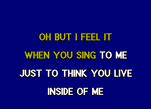 0H BUT I FEEL IT

WHEN YOU SING TO ME
JUST TO THINK YOU LIVE
INSIDE OF ME