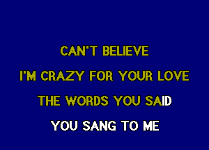 CAN'T BELIEVE

I'M CRAZY FOR YOUR LOVE
THE WORDS YOU SAID
YOU SANG TO ME