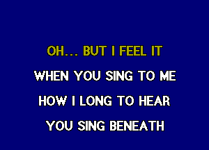 0H... BUT I FEEL IT

WHEN YOU SING TO ME
HOW I LONG TO HEAR
YOU SING BENEATH