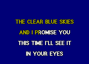 THE CLEAR BLUE SKIES

AND I PROMISE YOU
THIS TIME I'LL SEE IT
IN YOUR EYES