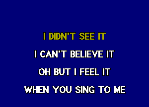 I DIDN'T SEE IT

I CAN'T BELIEVE IT
0H BUT I FEEL IT
WHEN YOU SING TO ME