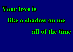 Your love is

like a shadow on me

all of the time