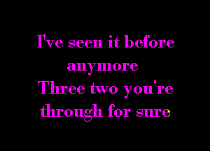 I've seen it before
anymore
Three two you're

through for sure

g