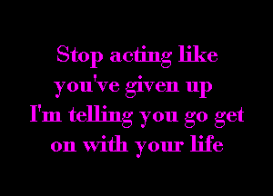 Stop acting like
you've given up
I'm telling you go get

011 With your life