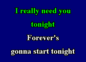 I really need you

tomght
Forever's

gonna start tonight