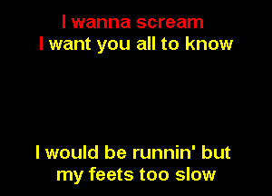 I wanna scream
I want you all to know

I would be runnin' but
my feets too slow