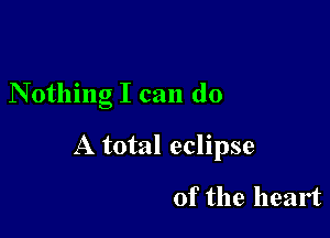 Nothing I can do

A total eclipse

of the heart