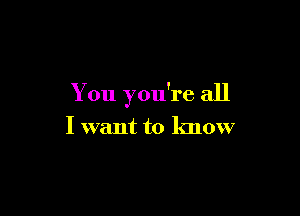 You you're all

I want to know