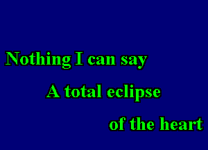 Nothing I can say

A total eclipse

of the heart