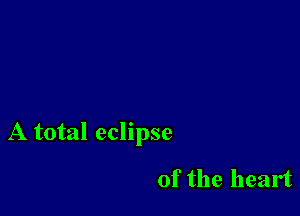 A total eclipse

of the heart