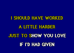 I SHOULD HAVE WORKED

A LITTLE HARDER
JUST TO SHOW YOU LOVE
IF I'D HAD GIVEN
