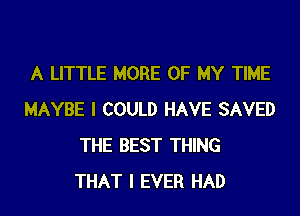 A LITTLE MORE OF MY TIME
MAYBE I COULD HAVE SAVED
THE BEST THING
THAT I EVER HAD