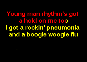 Young man rhythm's got
a hold on me too

I got a rockin' pneumonia

and a boogie woogie flu