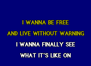 I WANNA BE FREE

AND LIVE WITHOUT WARNING
I WANNA FINALLY SEE
WHAT IT'S LIKE 0N