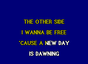 THE OTHER SIDE

I WANNA BE FREE
'CAUSE A NEW DAY
IS DAWNING