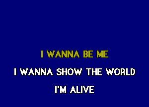 I WANNA BE ME
I WANNA SHOW THE WORLD
I'M ALIVE