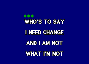 WHO'S TO SAY

I NEED CHANGE
AND I AM NOT
WHAT I'M NOT