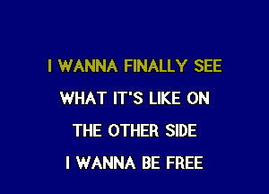 I WANNA FINALLY SEE

WHAT IT'S LIKE ON
THE OTHER SIDE
I WANNA BE FREE