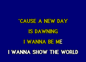 'CAUSE A NEW DAY

IS DAWNING
I WANNA BE ME
I WANNA SHOW THE WORLD