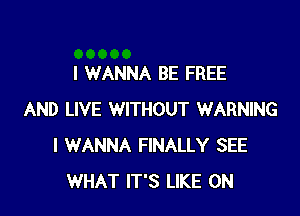 I WANNA BE FREE

AND LIVE WITHOUT WARNING
I WANNA FINALLY SEE
WHAT IT'S LIKE 0N