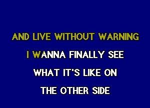 AND LIVE WITHOUT WARNING

I WANNA FINALLY SEE
WHAT IT'S LIKE ON
THE OTHER SIDE