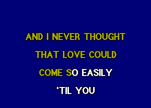 AND I NEVER THOUGHT

THAT LOVE COULD
COME SO EASILY
'TlL YOU