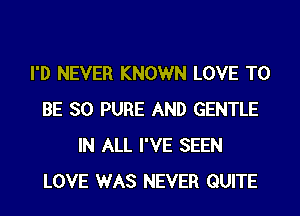 I'D NEVER KNOWN LOVE TO
BE SO PURE AND GENTLE
IN ALL I'VE SEEN
LOVE WAS NEVER QUITE