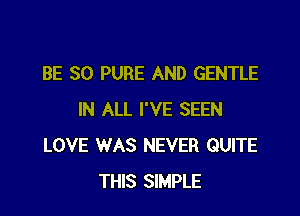 BE SO PURE AND GENTLE

IN ALL I'VE SEEN
LOVE WAS NEVER QUITE
THIS SIMPLE