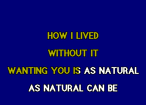 HOW I LIVED

WITHOUT IT
WANTING YOU IS AS NATURAL
AS NATURAL CAN BE