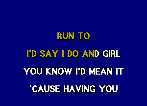 RUN T0

I'D SAY I DO AND GIRL
YOU KNOW I'D MEAN IT
'CAUSE HAVING YOU