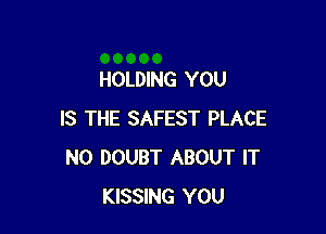 HOLDING YOU

IS THE SAFEST PLACE
N0 DOUBT ABOUT IT
KISSING YOU