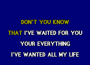 DON'T YOU KNOW

THAT I'VE WAITED FOR YOU
YOUR EVERYTHING
I'VE WANTED ALL MY LIFE