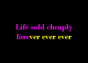 Life sold cheaply

forever ever ever