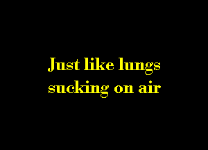 Just like lungs

sucking on air
