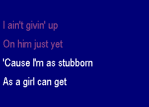 'Cause I'm as stubborn

As a girl can get