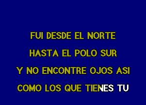 FUl DESDE EL NORTE

HASTA EL POLO SUR
Y N0 ENCONTRE OJOS ASI
COMO LOS QUE TIENES TU